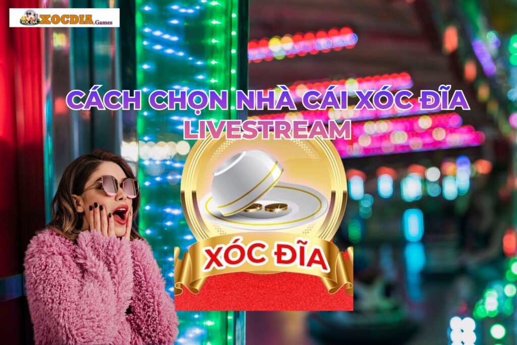 Hướng Dẫn Cách Chọn Nhà Cái Xóc Đĩa Livestream